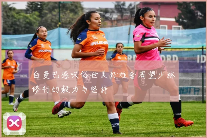 白曼巴感叹俗世美好难舍渴望少林修行的毅力与坚持
