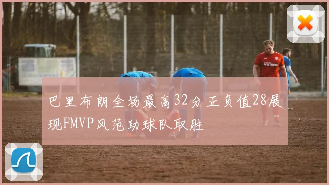 巴里布朗全场最高32分正负值28展现FMVP风范助球队取胜