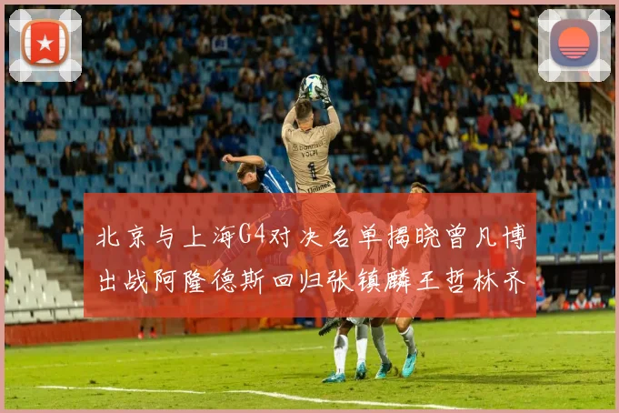 北京与上海G4对决名单揭晓曾凡博出战阿隆德斯回归张镇麟王哲林齐上阵