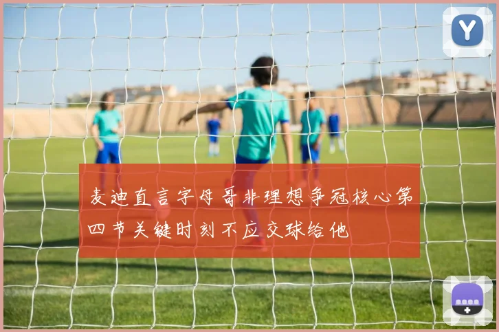 麦迪直言字母哥非理想争冠核心第四节关键时刻不应交球给他