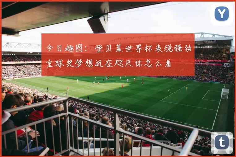 今日趣图：登贝莱世界杯表现强劲金球奖梦想近在咫尺你怎么看