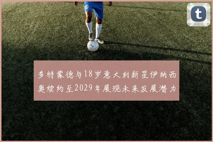 多特蒙德与18岁意大利新星伊纳西奥续约至2029年展现未来发展潜力