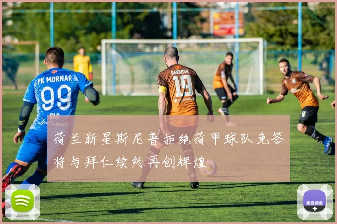 荷兰新星斯尼普拒绝荷甲球队免签将与拜仁续约再创辉煌