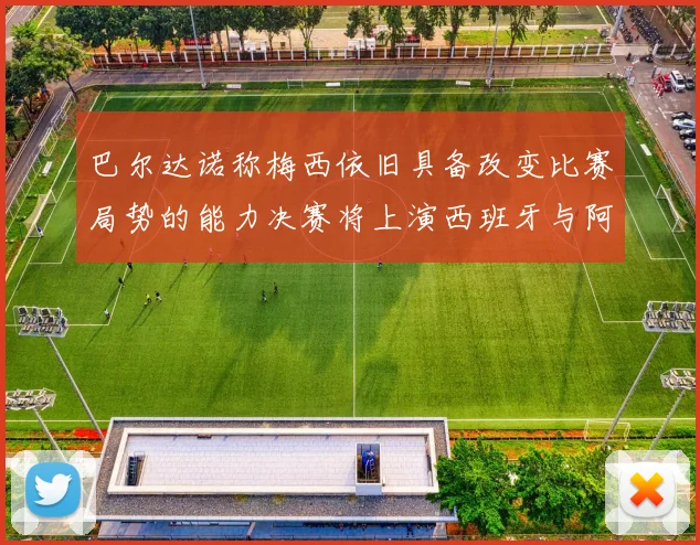 巴尔达诺称梅西依旧具备改变比赛局势的能力决赛将上演西班牙与阿根廷的对决