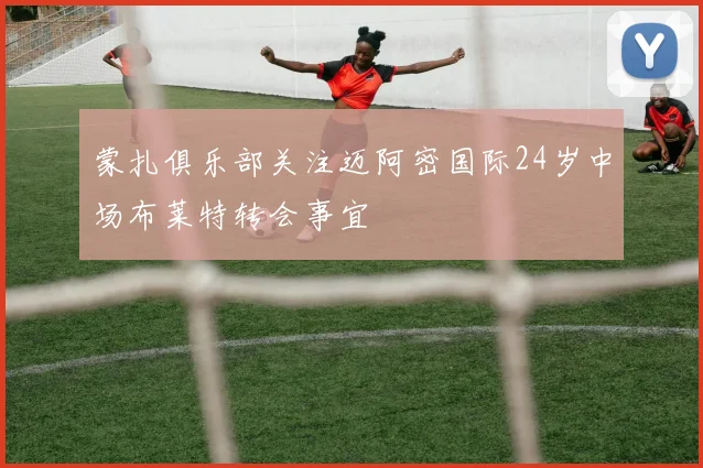 蒙扎俱乐部关注迈阿密国际24岁中场布莱特转会事宜