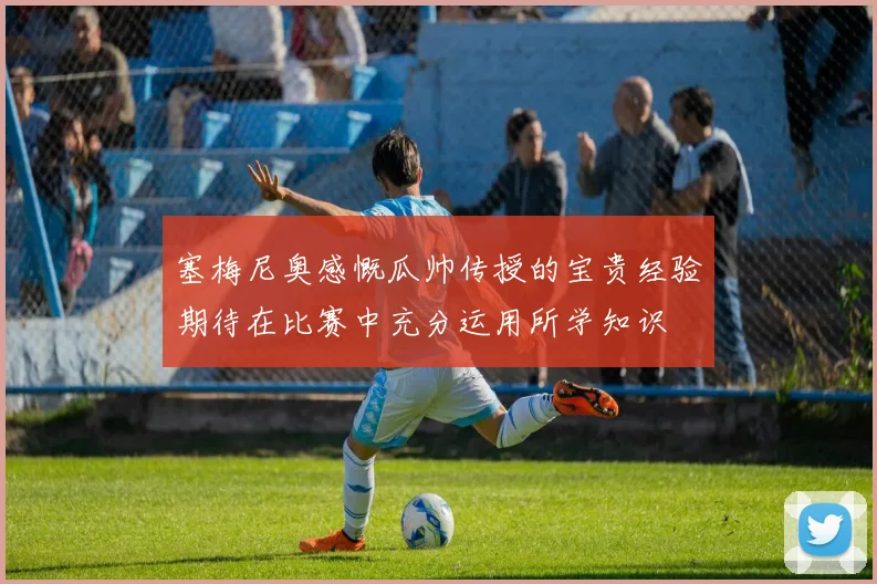 塞梅尼奥感慨瓜帅传授的宝贵经验期待在比赛中充分运用所学知识