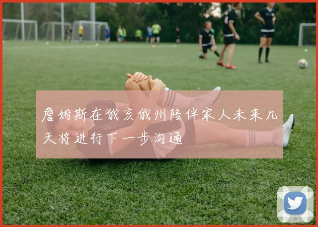 詹姆斯在俄亥俄州陪伴家人未来几天将进行下一步沟通