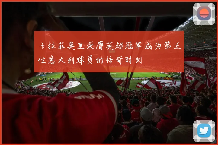 卡拉菲奥里荣膺英超冠军成为第五位意大利球员的传奇时刻
