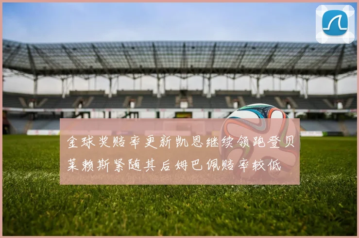 金球奖赔率更新凯恩继续领跑登贝莱赖斯紧随其后姆巴佩赔率较低