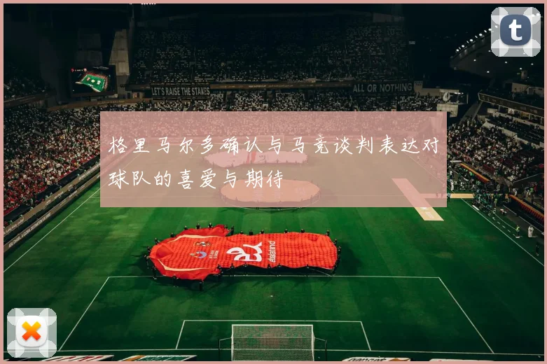 格里马尔多确认与马竞谈判表达对球队的喜爱与期待